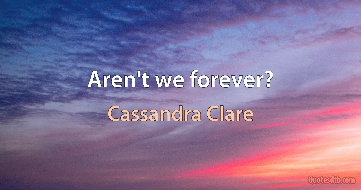 Aren't we forever? (Cassandra Clare)