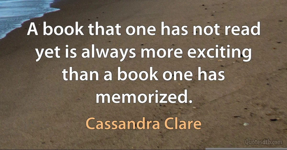 A book that one has not read yet is always more exciting than a book one has memorized. (Cassandra Clare)