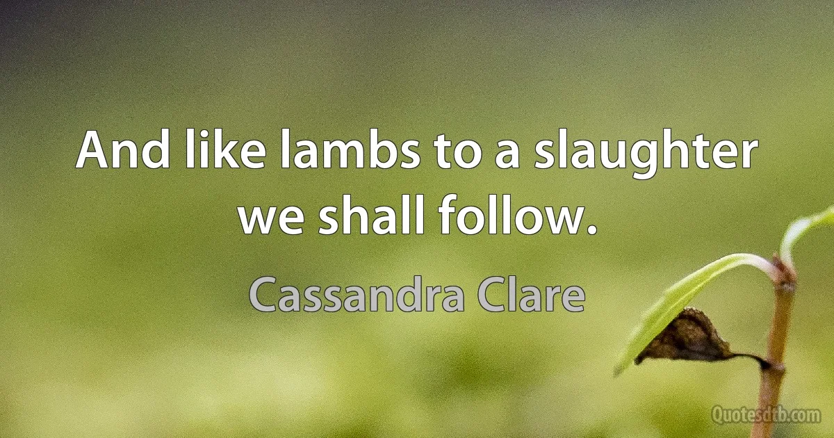 And like lambs to a slaughter we shall follow. (Cassandra Clare)