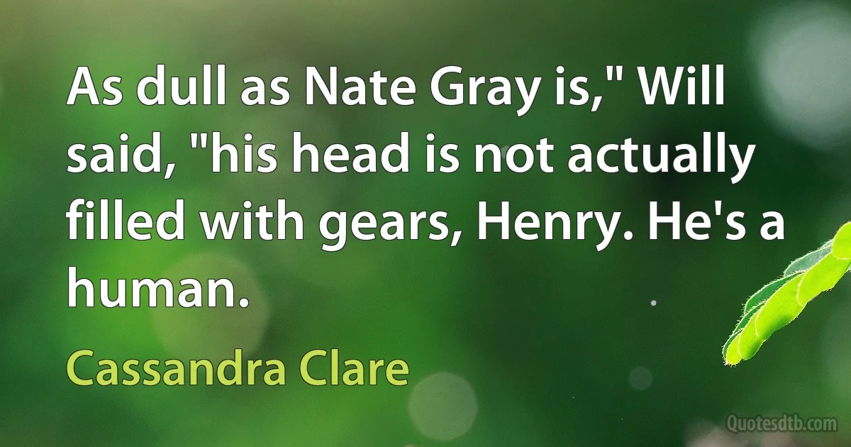 As dull as Nate Gray is," Will said, "his head is not actually filled with gears, Henry. He's a human. (Cassandra Clare)