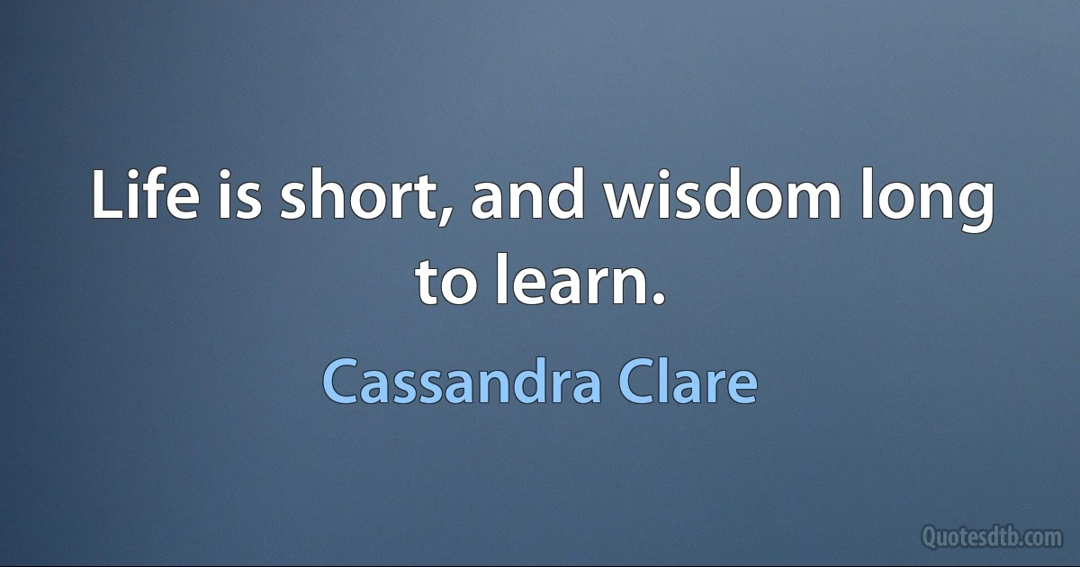 Life is short, and wisdom long to learn. (Cassandra Clare)