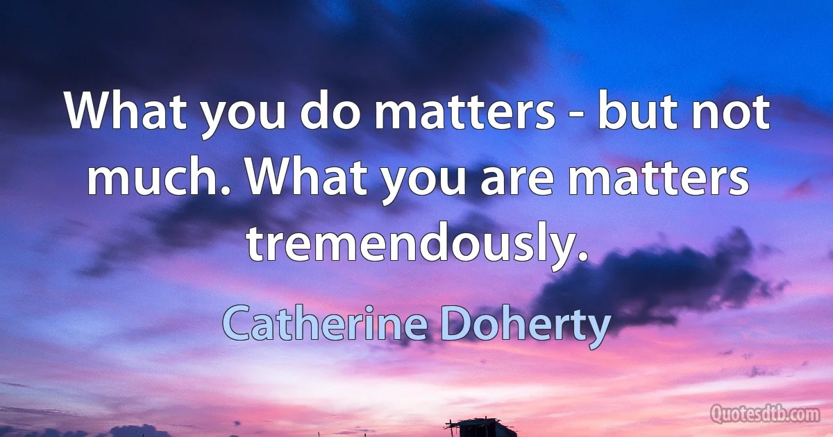 What you do matters - but not much. What you are matters tremendously. (Catherine Doherty)