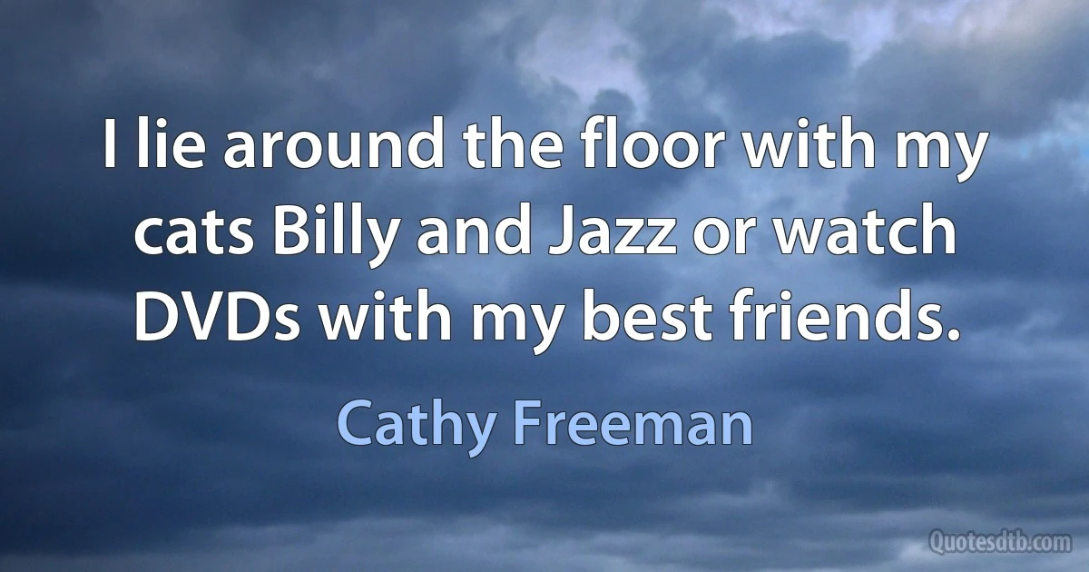 I lie around the floor with my cats Billy and Jazz or watch DVDs with my best friends. (Cathy Freeman)