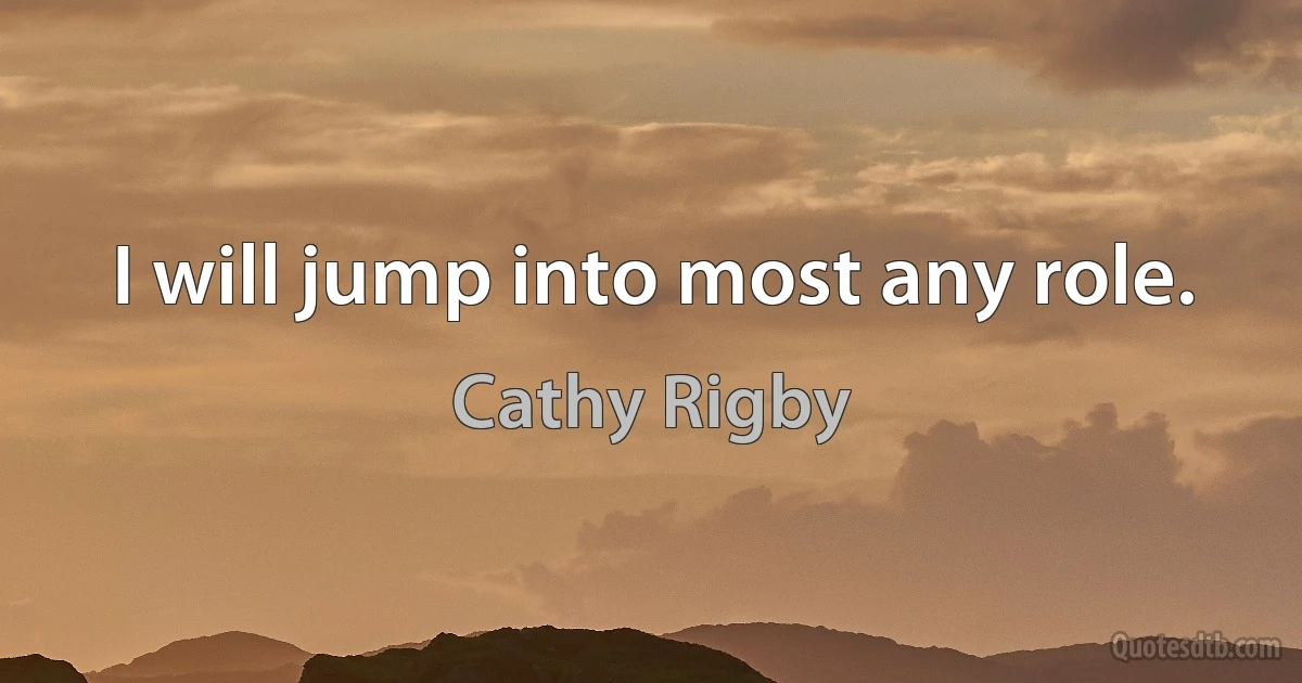 I will jump into most any role. (Cathy Rigby)