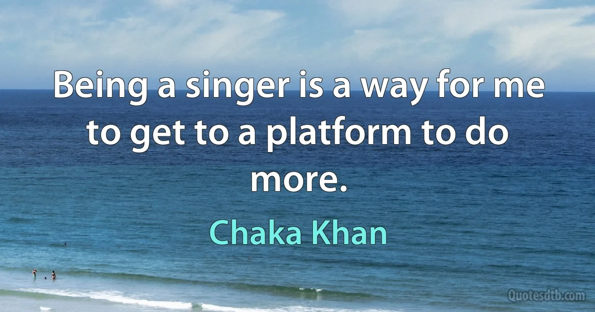 Being a singer is a way for me to get to a platform to do more. (Chaka Khan)