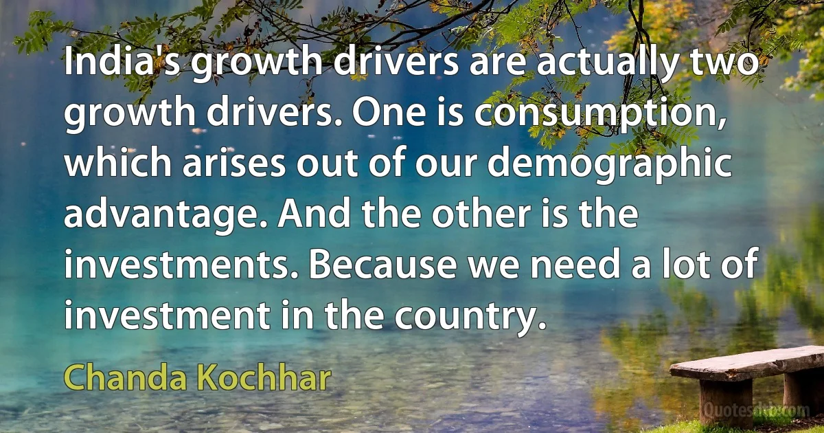 India's growth drivers are actually two growth drivers. One is consumption, which arises out of our demographic advantage. And the other is the investments. Because we need a lot of investment in the country. (Chanda Kochhar)