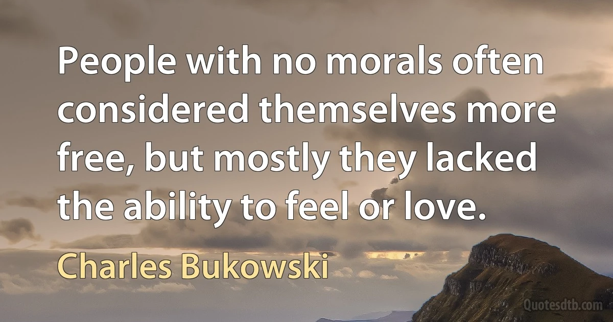 People with no morals often considered themselves more free, but mostly they lacked the ability to feel or love. (Charles Bukowski)