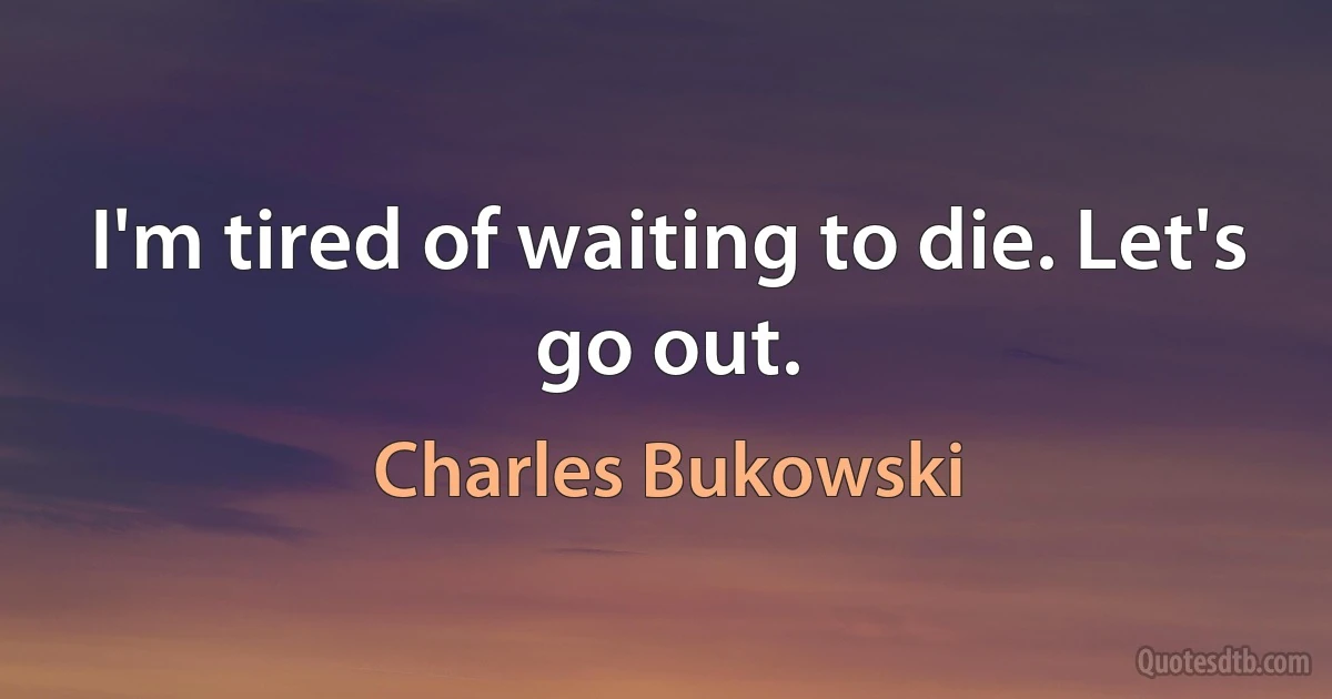 I'm tired of waiting to die. Let's go out. (Charles Bukowski)