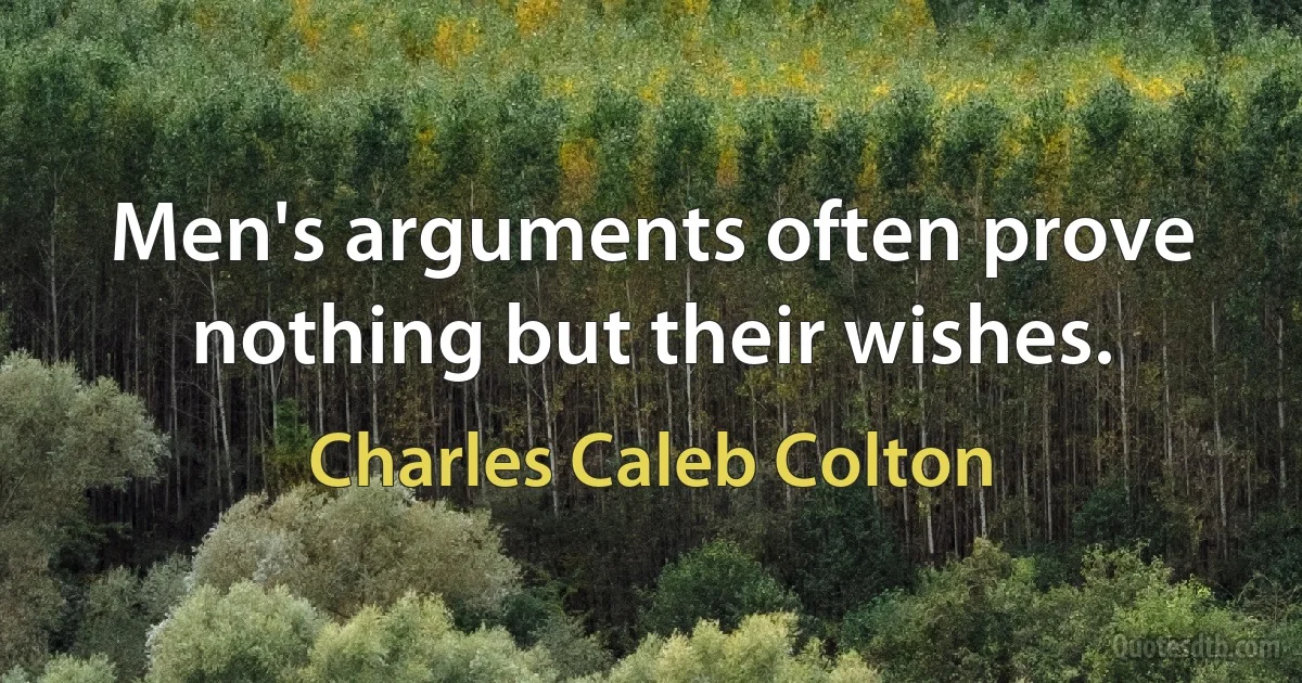 Men's arguments often prove nothing but their wishes. (Charles Caleb Colton)