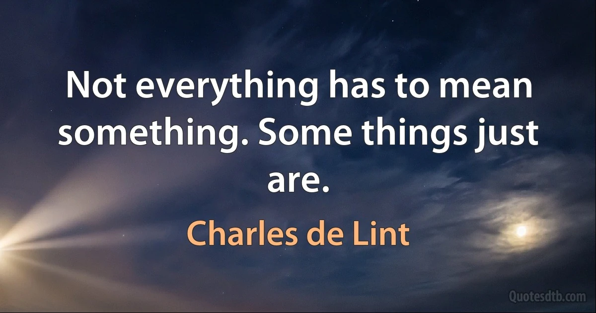 Not everything has to mean something. Some things just are. (Charles de Lint)