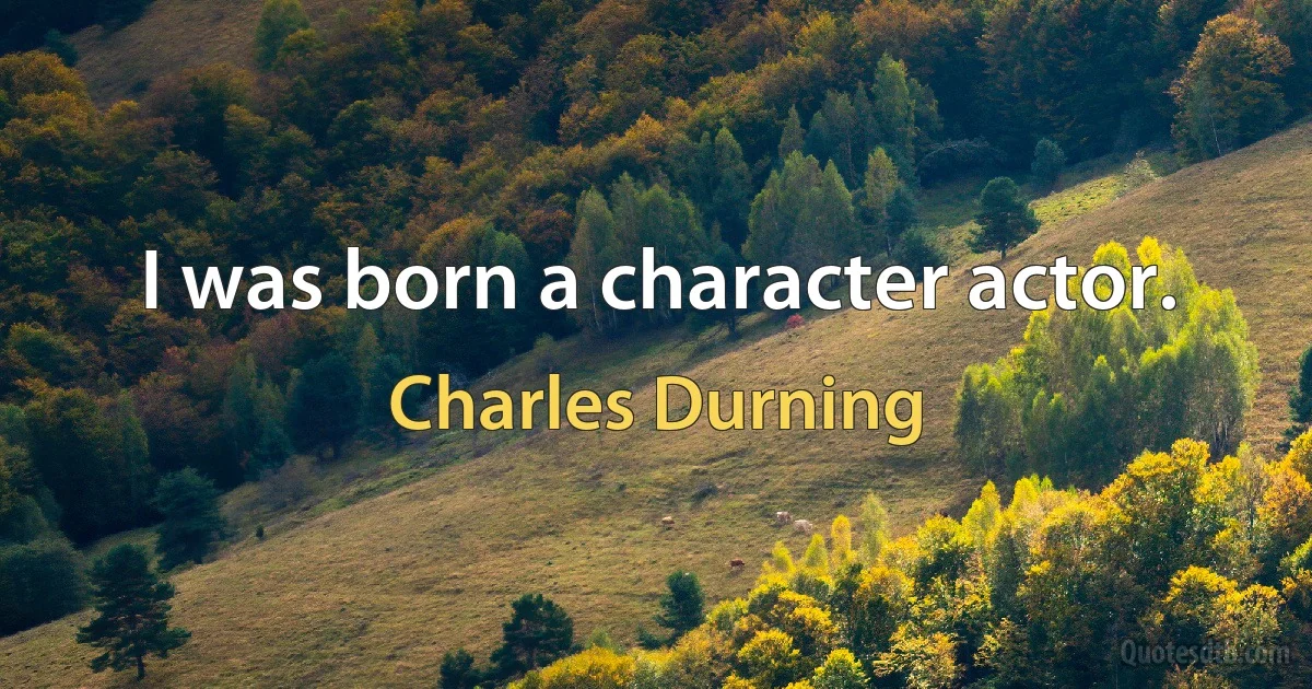 I was born a character actor. (Charles Durning)