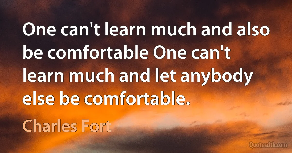 One can't learn much and also be comfortable One can't learn much and let anybody else be comfortable. (Charles Fort)