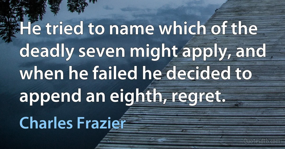 He tried to name which of the deadly seven might apply, and when he failed he decided to append an eighth, regret. (Charles Frazier)