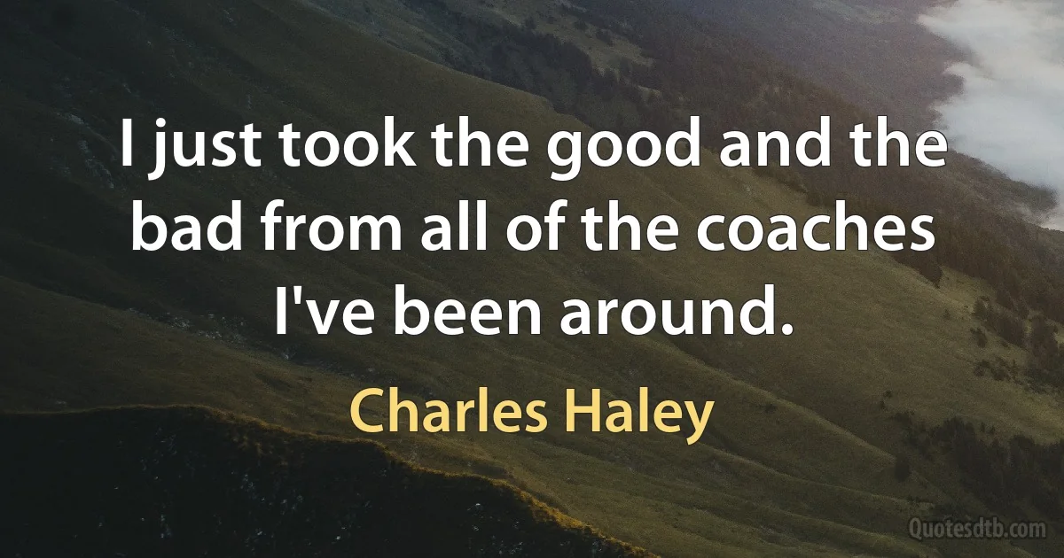 I just took the good and the bad from all of the coaches I've been around. (Charles Haley)