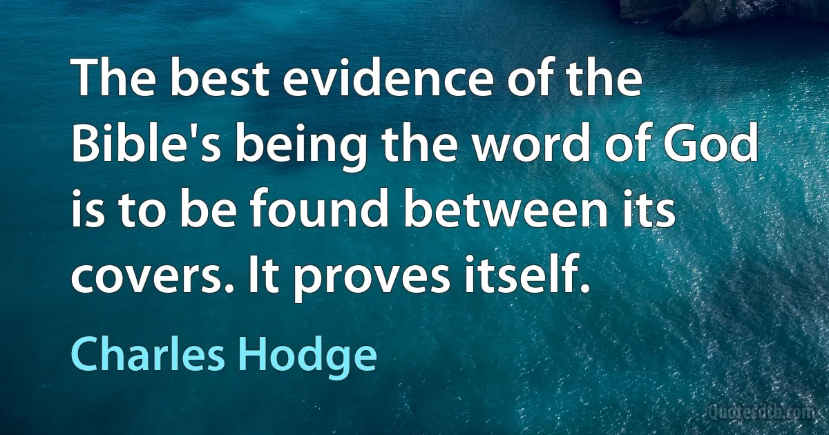 The best evidence of the Bible's being the word of God is to be found between its covers. It proves itself. (Charles Hodge)