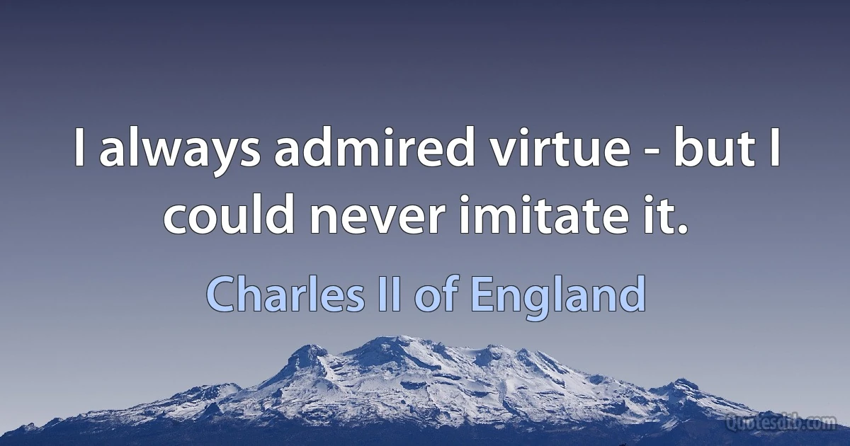 I always admired virtue - but I could never imitate it. (Charles II of England)