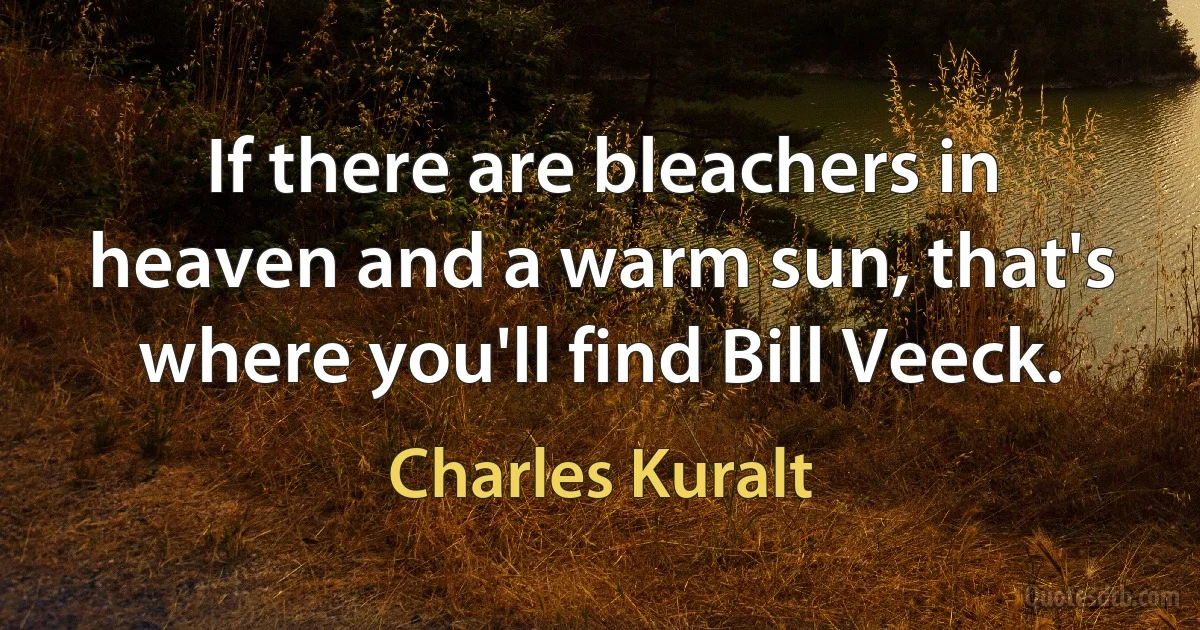 If there are bleachers in heaven and a warm sun, that's where you'll find Bill Veeck. (Charles Kuralt)