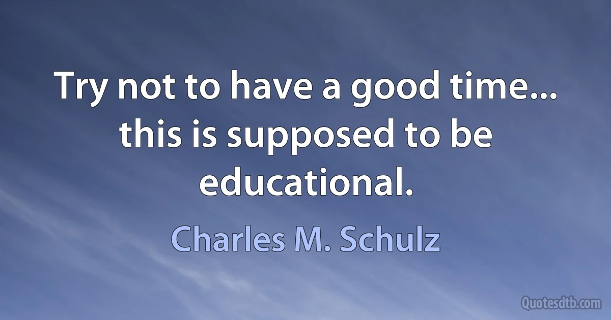 Try not to have a good time... this is supposed to be educational. (Charles M. Schulz)