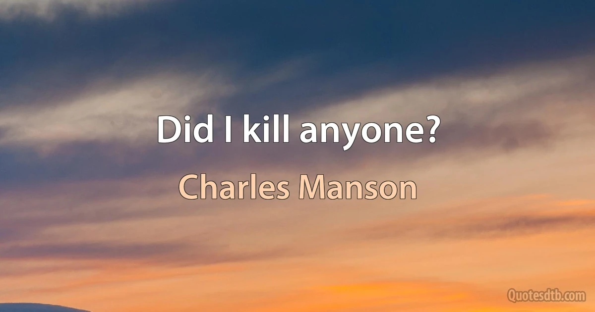 Did I kill anyone? (Charles Manson)