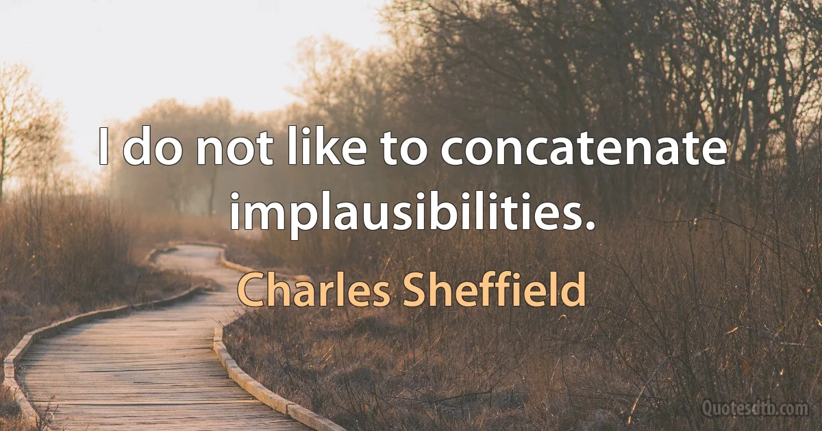 I do not like to concatenate implausibilities. (Charles Sheffield)