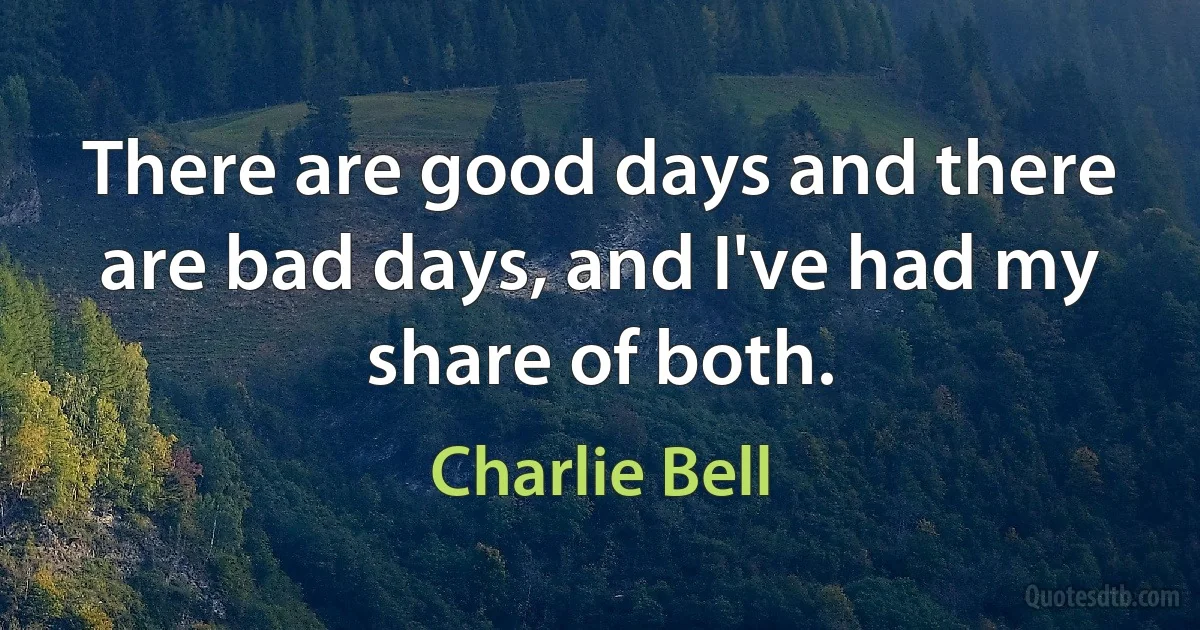 There are good days and there are bad days, and I've had my share of both. (Charlie Bell)