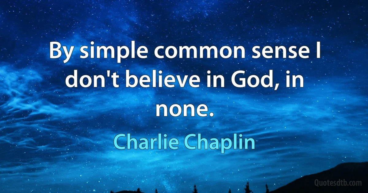 By simple common sense I don't believe in God, in none. (Charlie Chaplin)