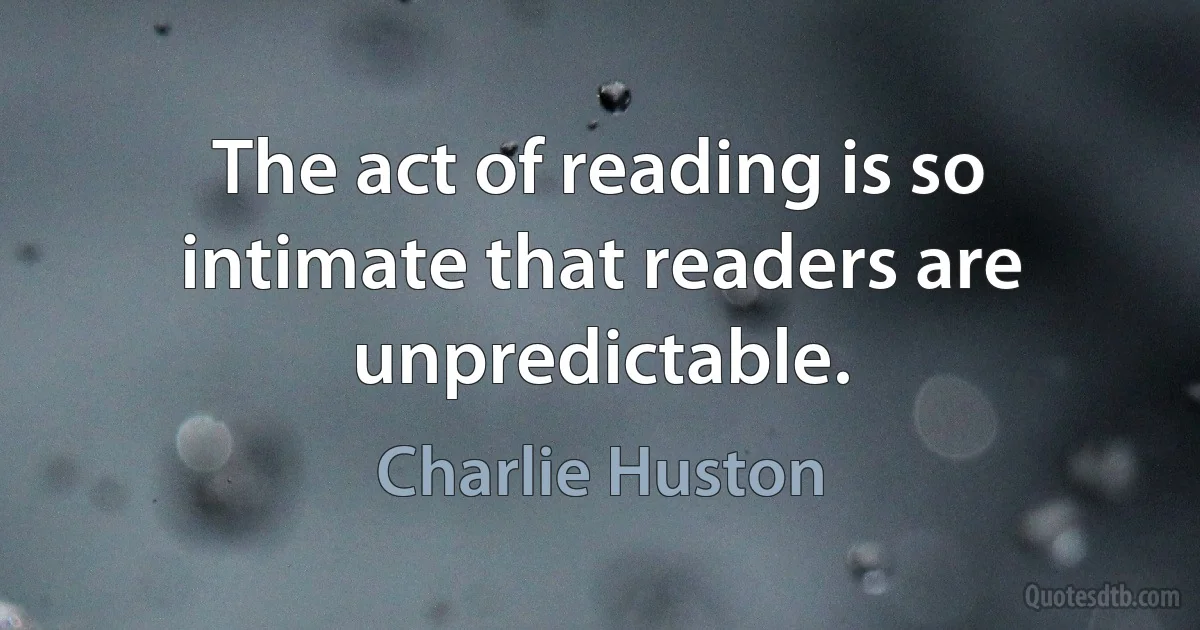 The act of reading is so intimate that readers are unpredictable. (Charlie Huston)