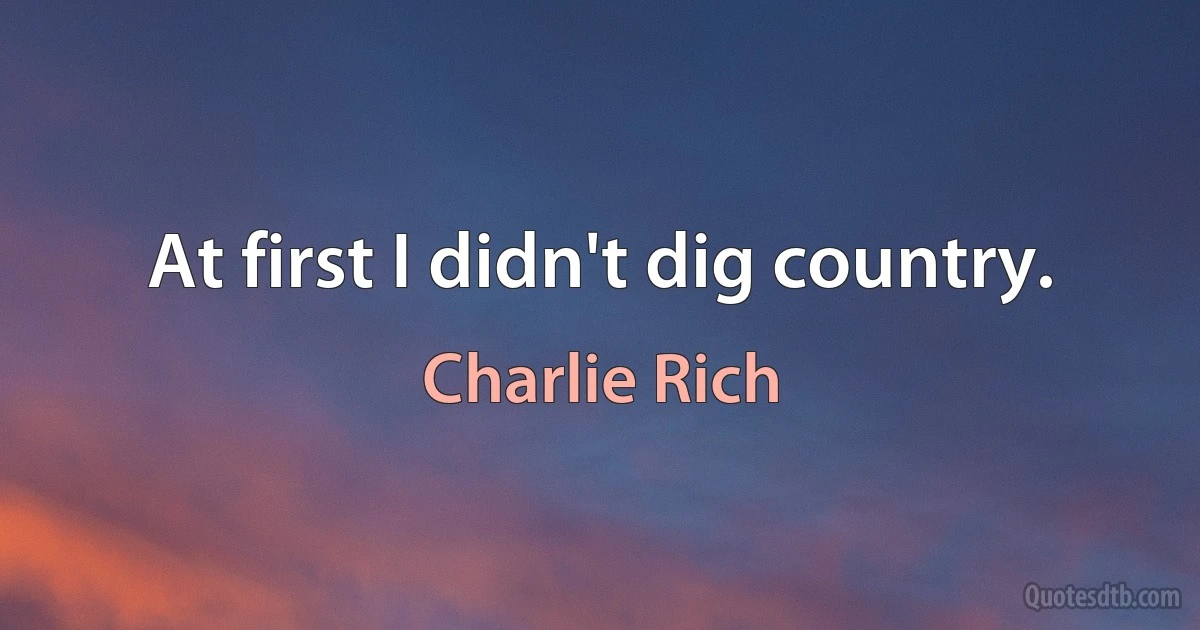 At first I didn't dig country. (Charlie Rich)