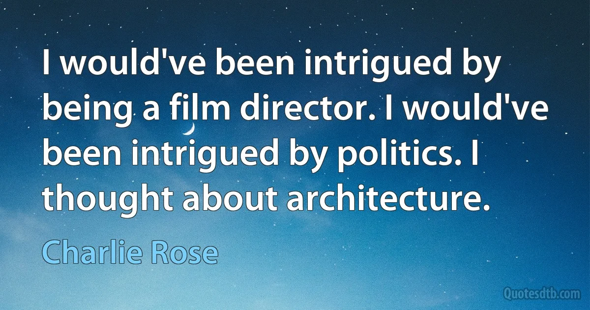 I would've been intrigued by being a film director. I would've been intrigued by politics. I thought about architecture. (Charlie Rose)