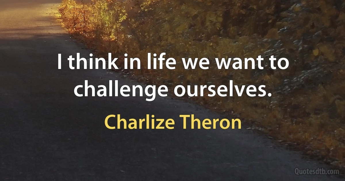 I think in life we want to challenge ourselves. (Charlize Theron)