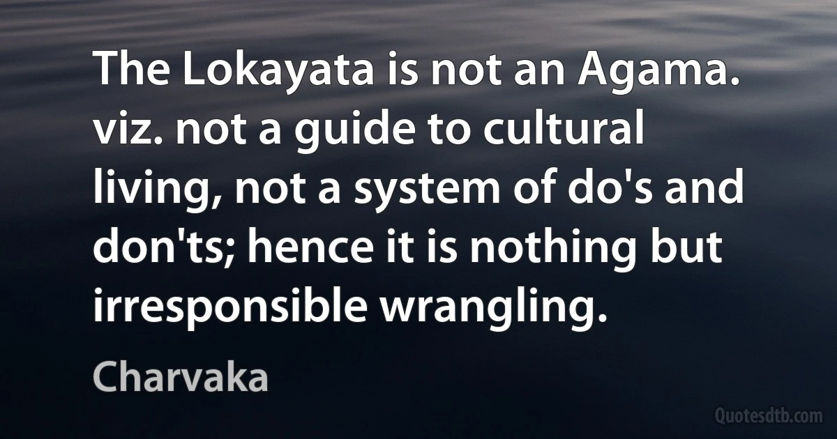 The Lokayata is not an Agama. viz. not a guide to cultural living, not a system of do's and don'ts; hence it is nothing but irresponsible wrangling. (Charvaka)