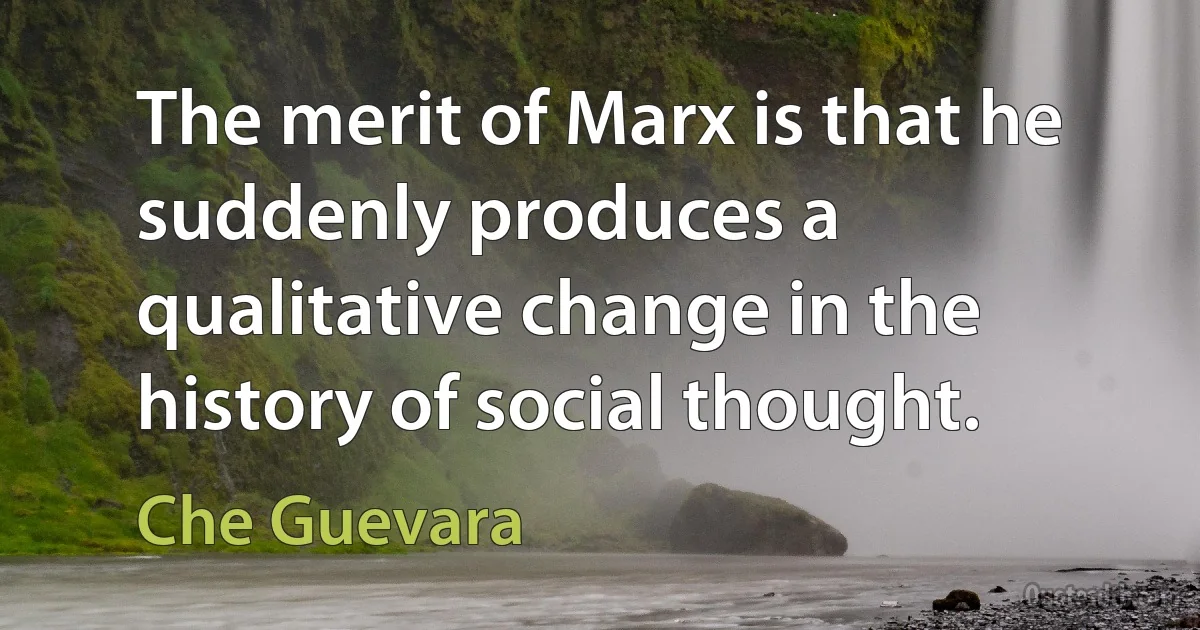 The merit of Marx is that he suddenly produces a qualitative change in the history of social thought. (Che Guevara)