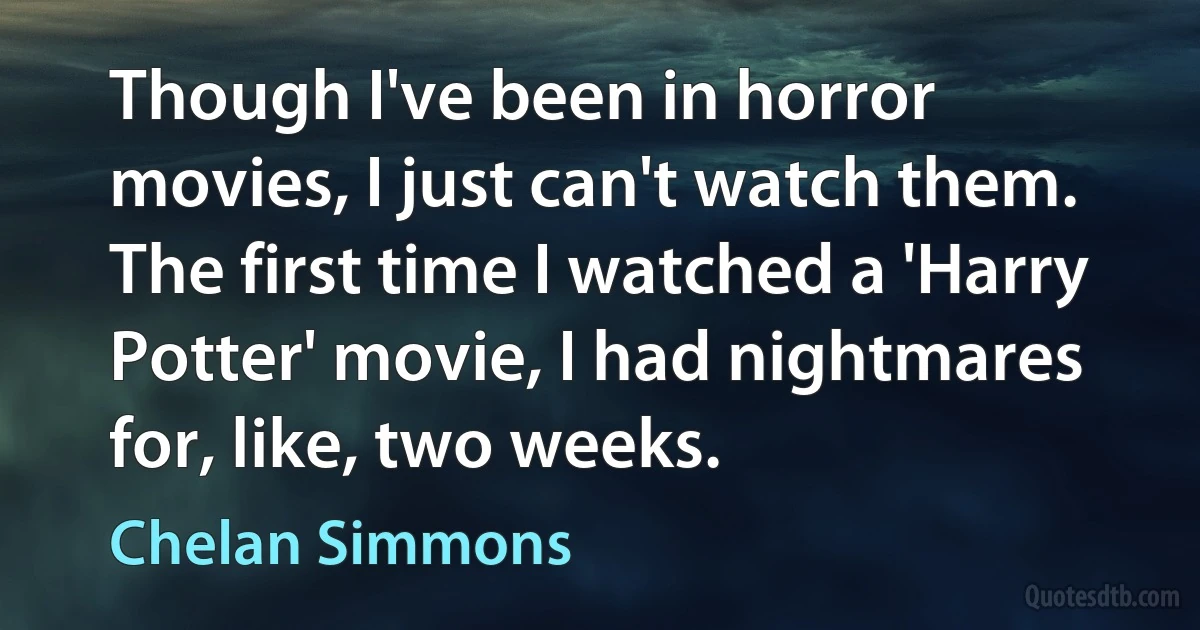 Though I've been in horror movies, I just can't watch them. The first time I watched a 'Harry Potter' movie, I had nightmares for, like, two weeks. (Chelan Simmons)