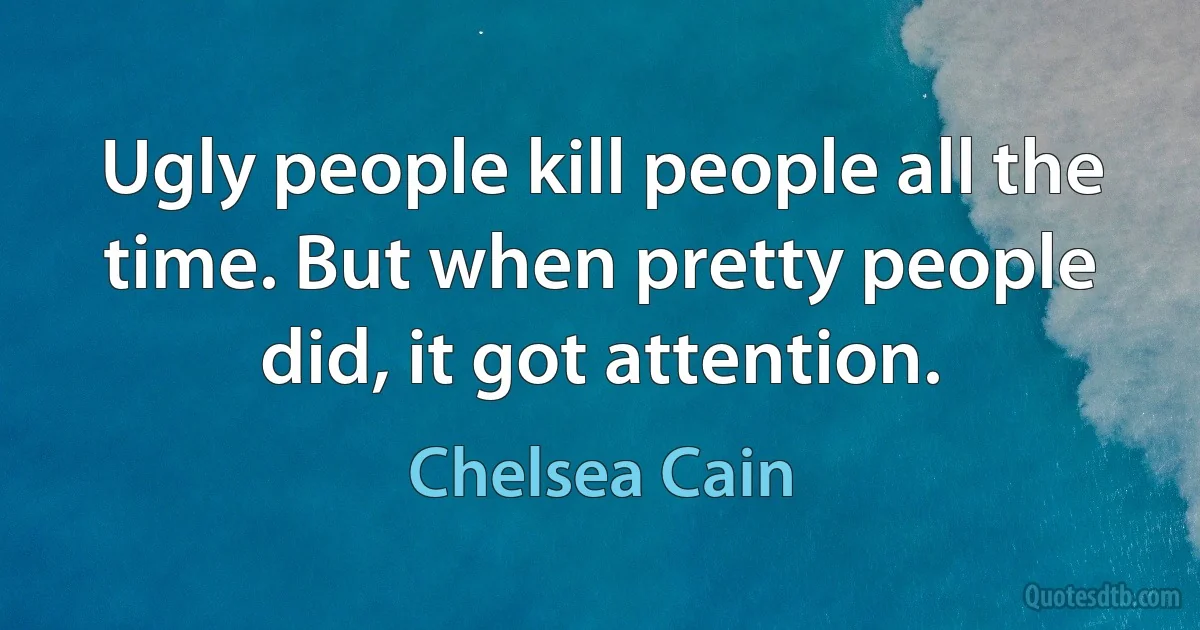 Ugly people kill people all the time. But when pretty people did, it got attention. (Chelsea Cain)