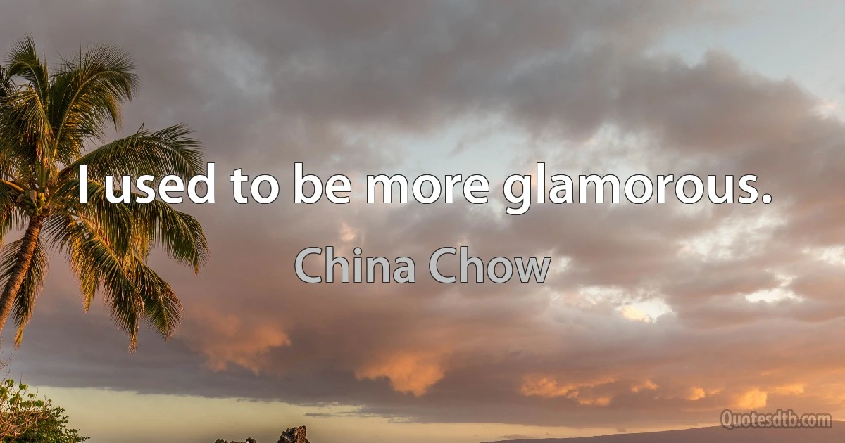 I used to be more glamorous. (China Chow)