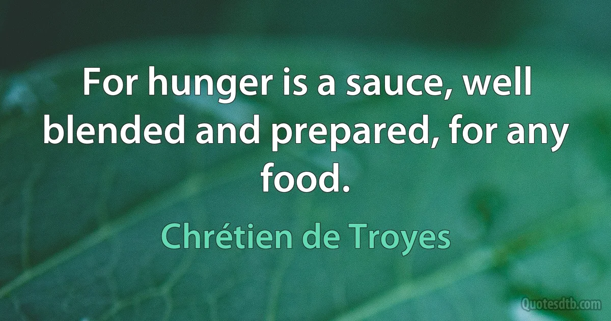 For hunger is a sauce, well blended and prepared, for any food. (Chrétien de Troyes)