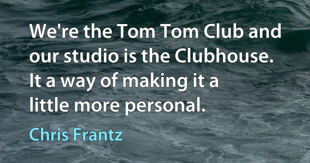 We're the Tom Tom Club and our studio is the Clubhouse. It a way of making it a little more personal. (Chris Frantz)