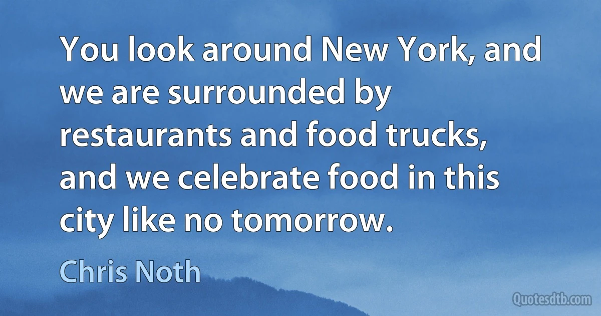 You look around New York, and we are surrounded by restaurants and food trucks, and we celebrate food in this city like no tomorrow. (Chris Noth)