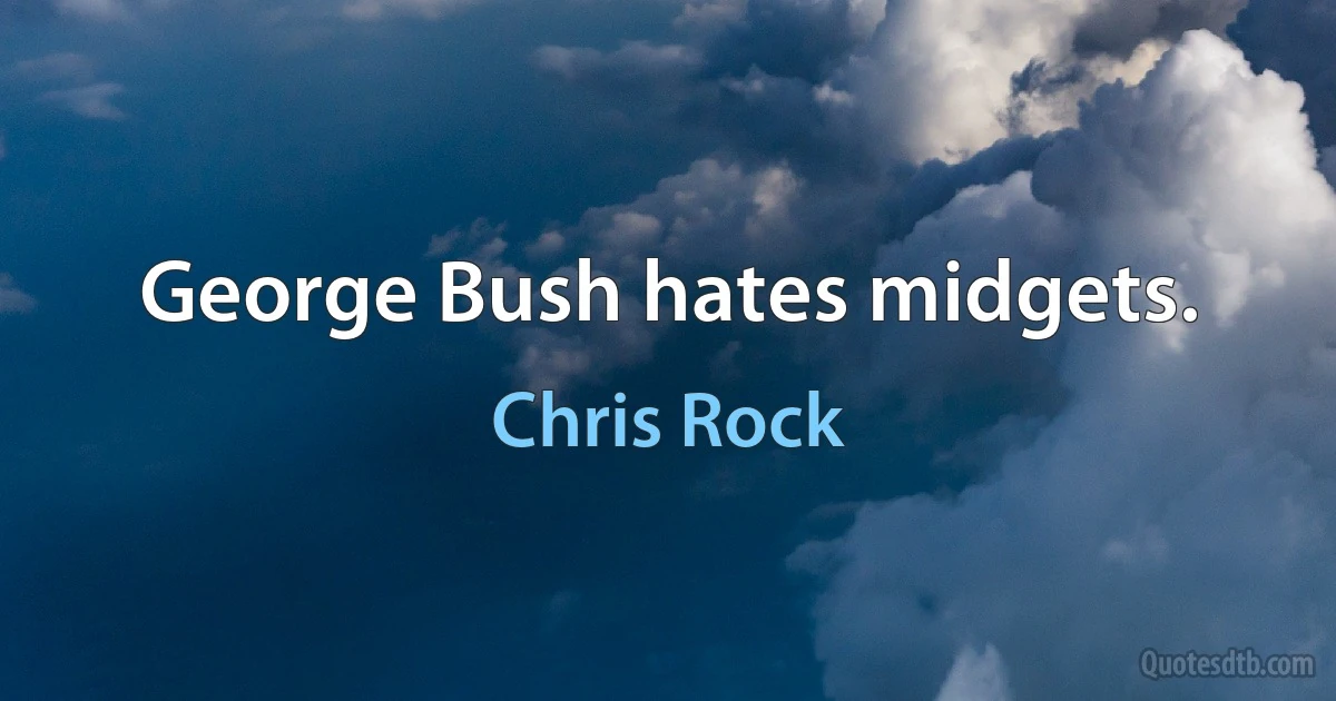 George Bush hates midgets. (Chris Rock)