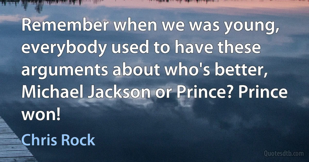 Remember when we was young, everybody used to have these arguments about who's better, Michael Jackson or Prince? Prince won! (Chris Rock)