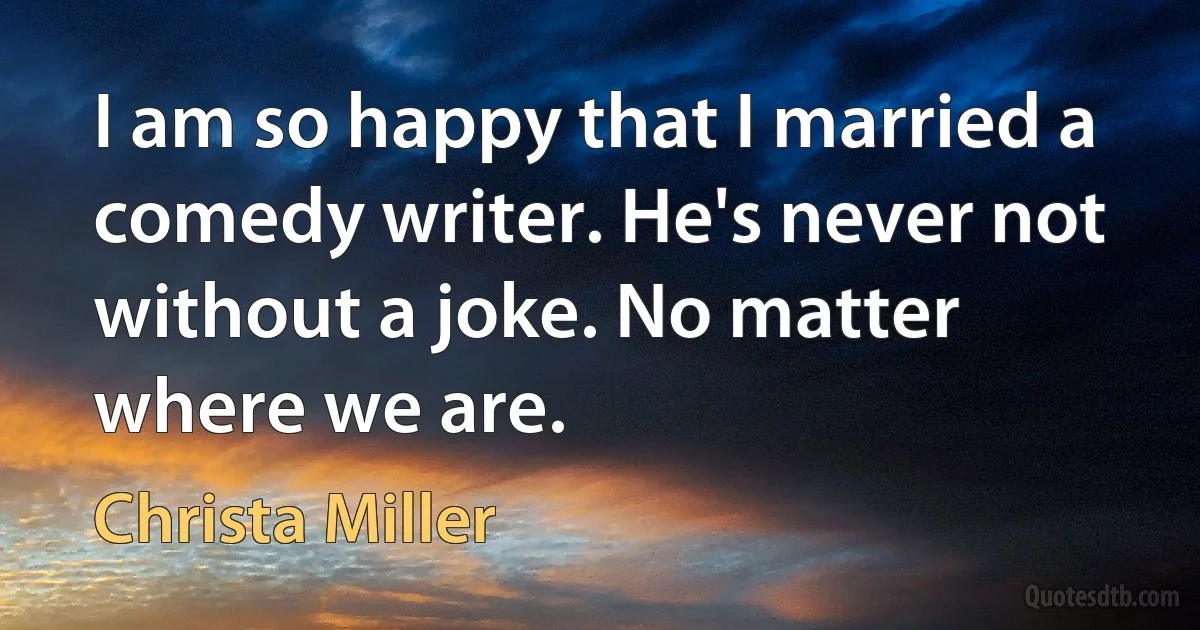 I am so happy that I married a comedy writer. He's never not without a joke. No matter where we are. (Christa Miller)