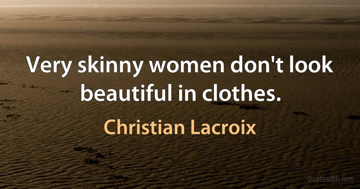 Very skinny women don't look beautiful in clothes. (Christian Lacroix)