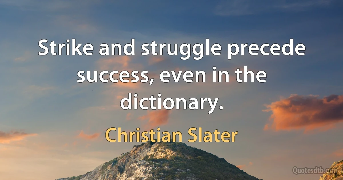 Strike and struggle precede success, even in the dictionary. (Christian Slater)