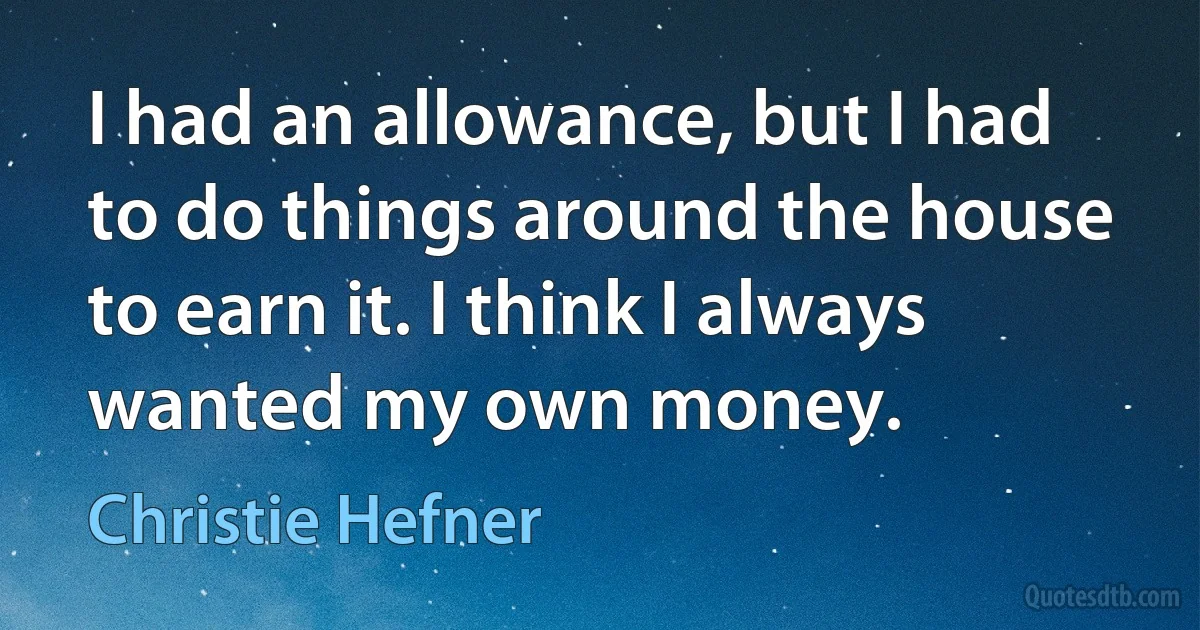 I had an allowance, but I had to do things around the house to earn it. I think I always wanted my own money. (Christie Hefner)