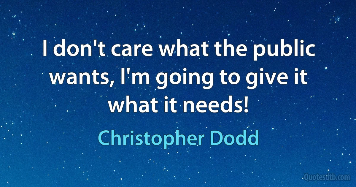 I don't care what the public wants, I'm going to give it what it needs! (Christopher Dodd)