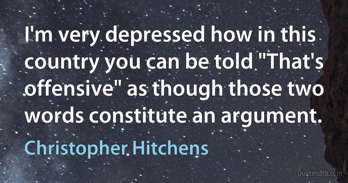 I'm very depressed how in this country you can be told "That's offensive" as though those two words constitute an argument. (Christopher Hitchens)