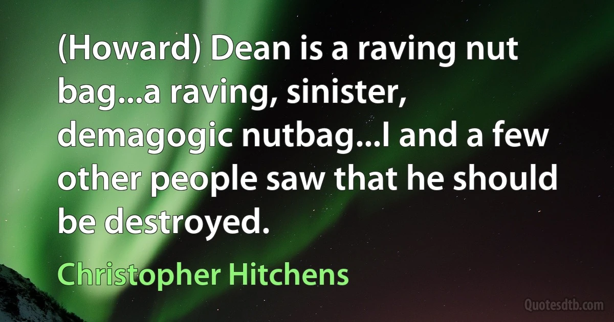 (Howard) Dean is a raving nut bag...a raving, sinister, demagogic nutbag...I and a few other people saw that he should be destroyed. (Christopher Hitchens)