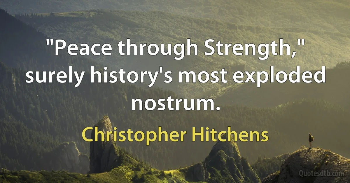 "Peace through Strength," surely history's most exploded nostrum. (Christopher Hitchens)