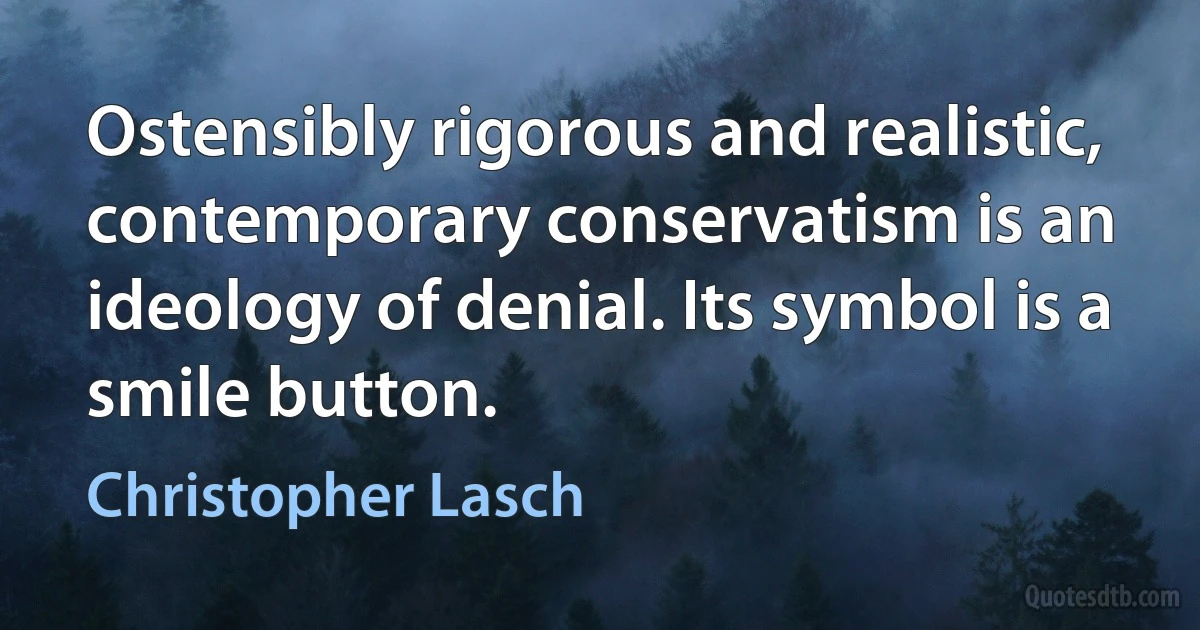 Ostensibly rigorous and realistic, contemporary conservatism is an ideology of denial. Its symbol is a smile button. (Christopher Lasch)