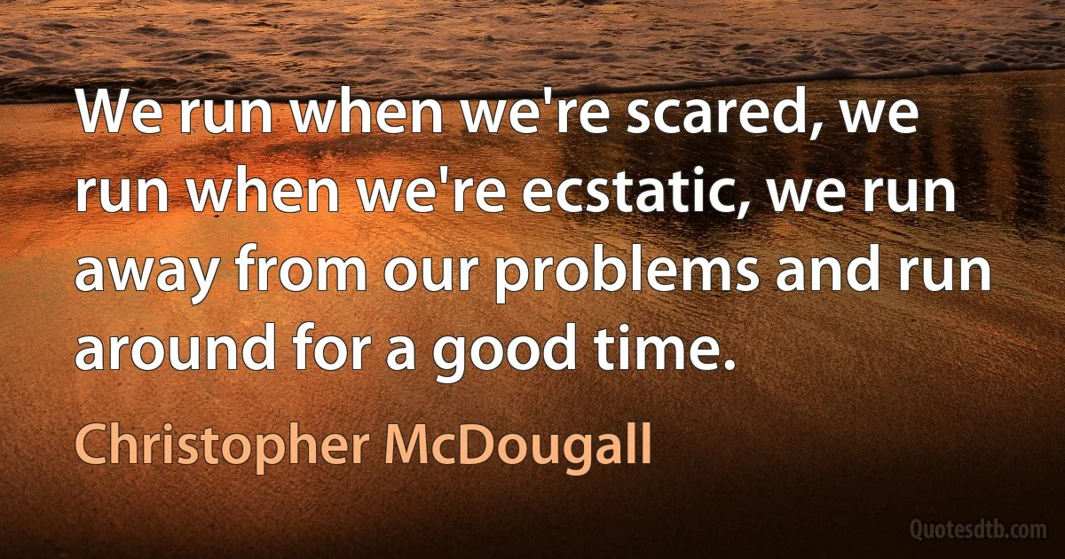 We run when we're scared, we run when we're ecstatic, we run away from our problems and run around for a good time. (Christopher McDougall)